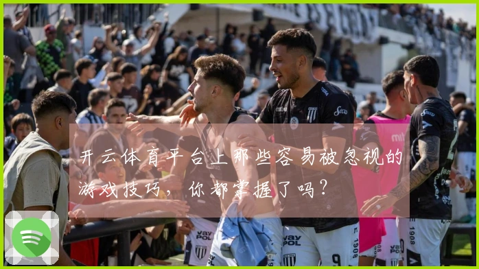开云体育平台上那些容易被忽视的游戏技巧，你都掌握了吗？