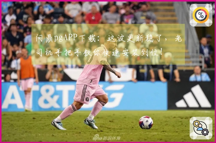 问鼎pgAPP下载：这波更新稳了，老司机手把手教你快速安装到位！