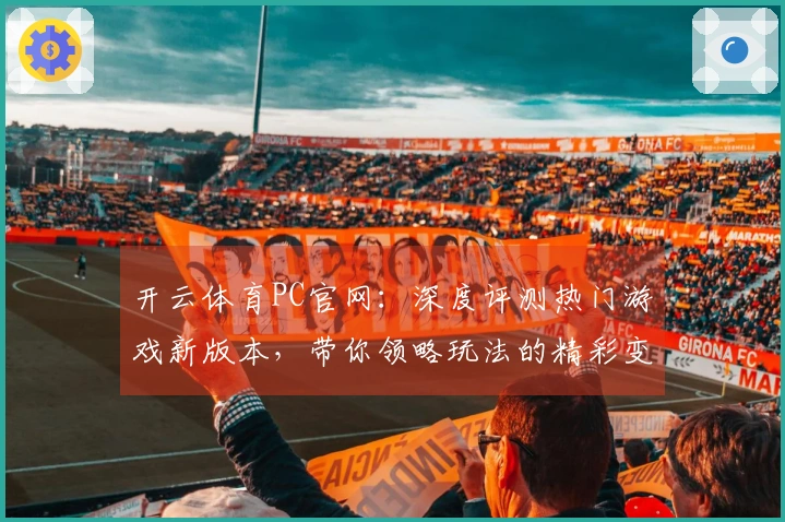 开云体育PC官网：深度评测热门游戏新版本，带你领略玩法的精彩变化