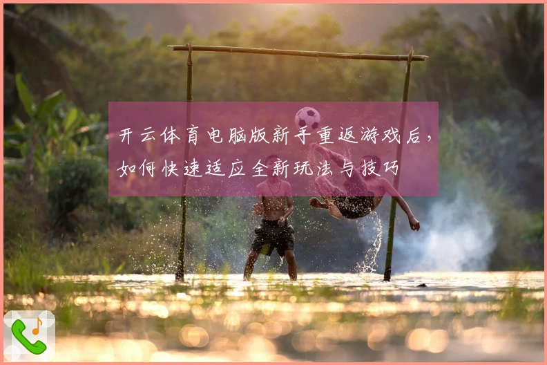 开云体育电脑版新手重返游戏后，如何快速适应全新玩法与技巧