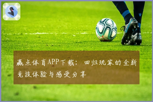 赢点体育APP下载：回归玩家的全新竞技体验与感受分享