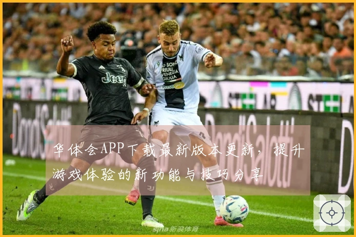 华体会APP下载最新版本更新，提升游戏体验的新功能与技巧分享