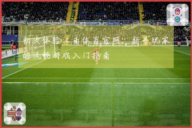 初次体验江南体育官网：新手玩家的流畅游戏入门指南