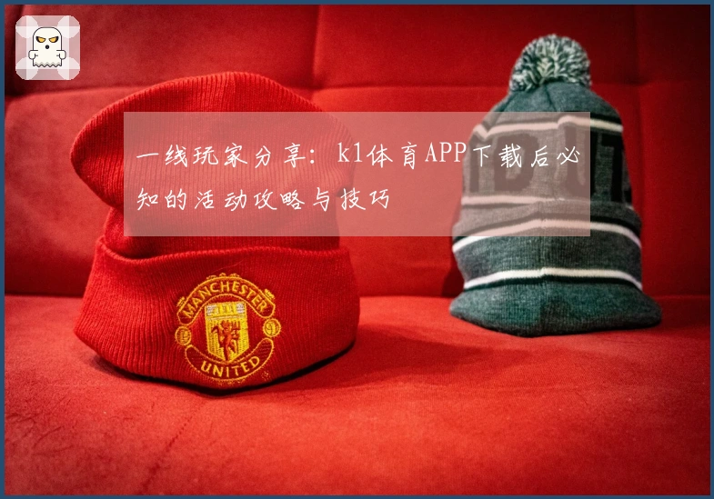一线玩家分享：k1体育APP下载后必知的活动攻略与技巧