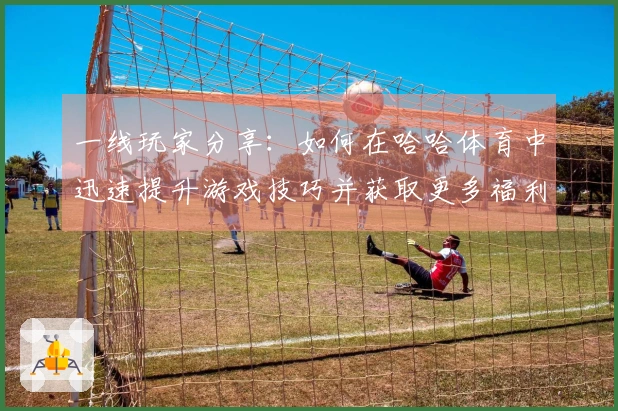 一线玩家分享：如何在哈哈体育中迅速提升游戏技巧并获取更多福利