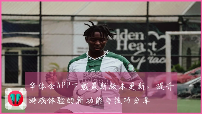 华体会APP下载最新版本更新，提升游戏体验的新功能与技巧分享