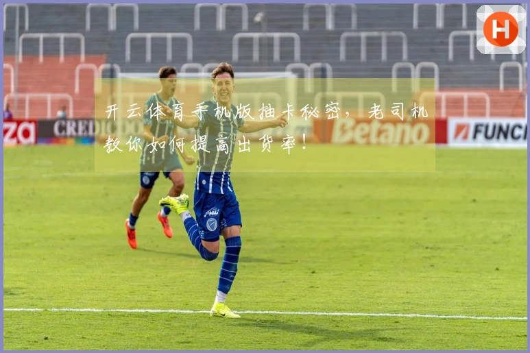 开云体育手机版抽卡秘密，老司机教你如何提高出货率！