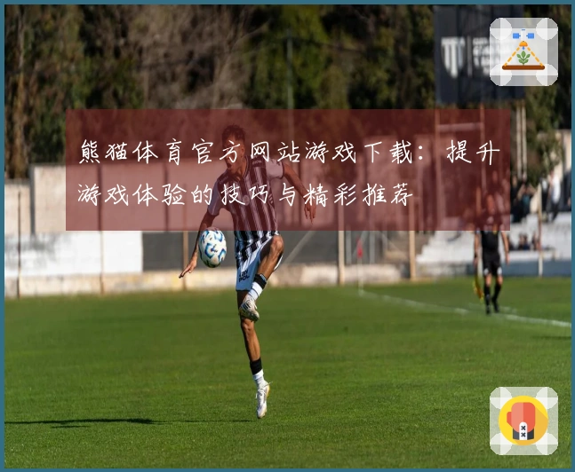 熊猫体育官方网站游戏下载：提升游戏体验的技巧与精彩推荐