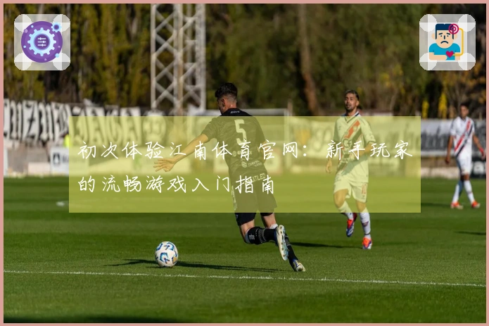 初次体验江南体育官网：新手玩家的流畅游戏入门指南
