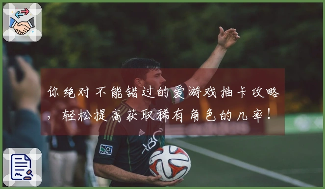 你绝对不能错过的爱游戏抽卡攻略，轻松提高获取稀有角色的几率！