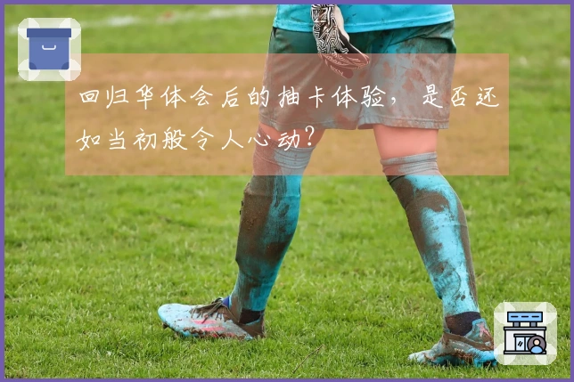 回归华体会后的抽卡体验，是否还如当初般令人心动？