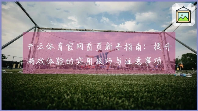 开云体育官网首页新手指南：提升游戏体验的实用技巧与注意事项