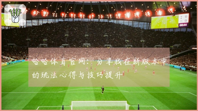 哈哈体育官网：分享我在新版本中的玩法心得与技巧提升