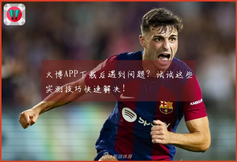 火博APP下载后遇到问题？试试这些实测技巧快速解决！