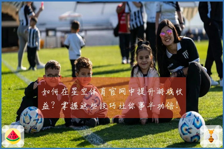 如何在星空体育官网中提升游戏收益？掌握这些技巧让你事半功倍！