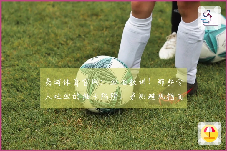 易游体育官网：血泪教训！那些令人吐血的抽卡陷阱，亲测避坑指南让你少走弯路