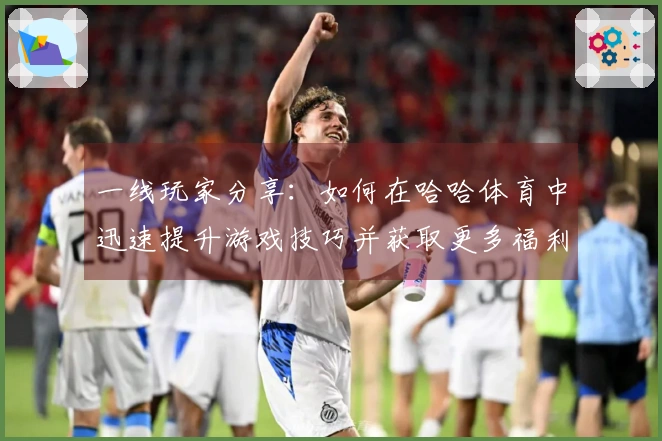 一线玩家分享：如何在哈哈体育中迅速提升游戏技巧并获取更多福利