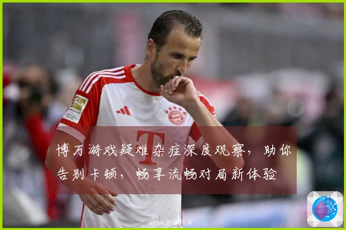 博万游戏疑难杂症深度观察，助你告别卡顿，畅享流畅对局新体验