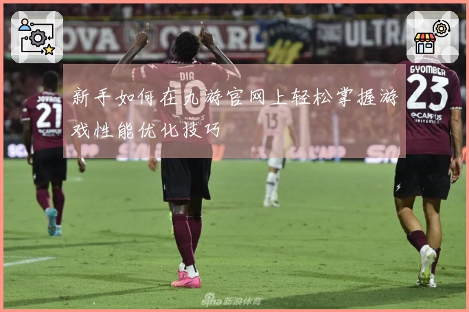 新手如何在九游官网上轻松掌握游戏性能优化技巧
