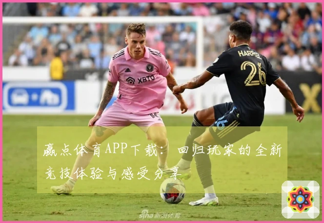 赢点体育APP下载：回归玩家的全新竞技体验与感受分享