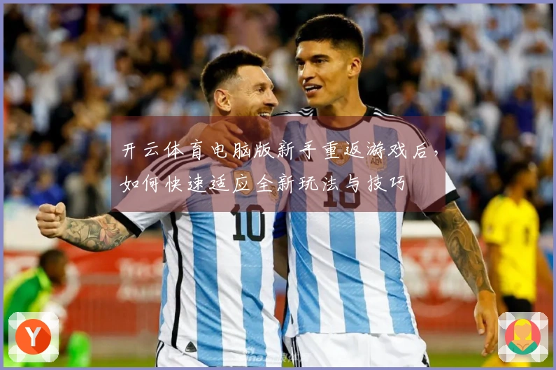 开云体育电脑版新手重返游戏后，如何快速适应全新玩法与技巧