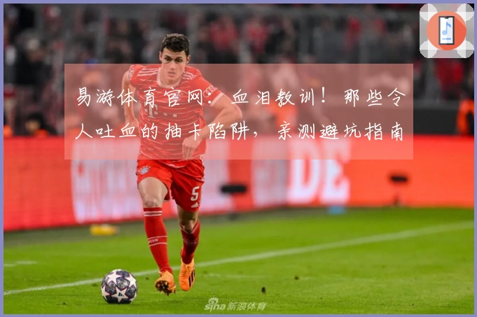 易游体育官网：血泪教训！那些令人吐血的抽卡陷阱，亲测避坑指南让你少走弯路