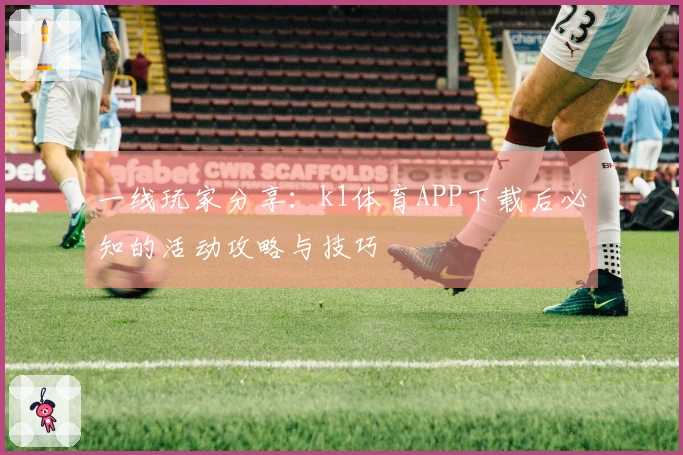 一线玩家分享：k1体育APP下载后必知的活动攻略与技巧